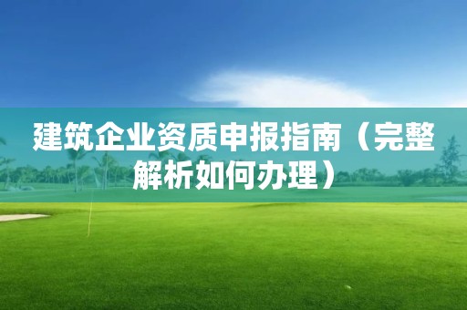 建筑企業(yè)資質(zhì)申報指南（完整解析如何辦理）