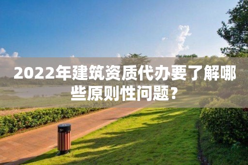 2022年建筑資質代辦要了解哪些原則性問題？