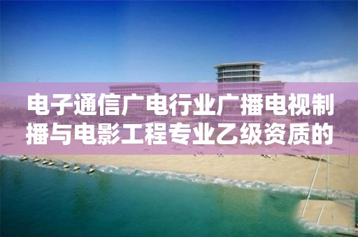 電子通信廣電行業廣播電視制播與電影工程專業乙級資質的標準