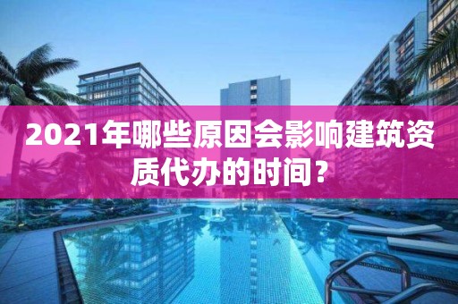 2021年哪些原因會影響建筑資質代辦的時間？