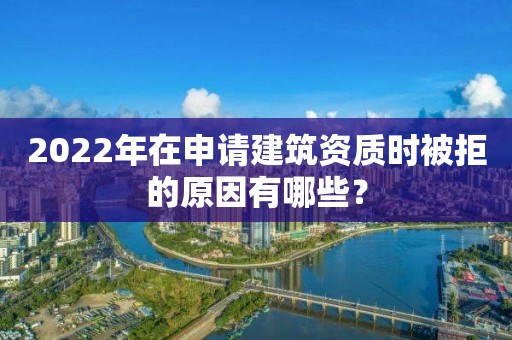 2022年在申請建筑資質時被拒的原因有哪些？