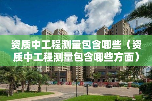 資質中工程測量包含哪些（資質中工程測量包含哪些方面）