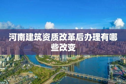 河南建筑資質改革后辦理有哪些改變