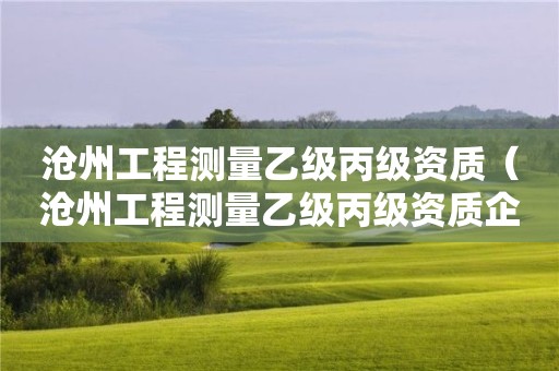 滄州工程測量乙級丙級資質（滄州工程測量乙級丙級資質企業）