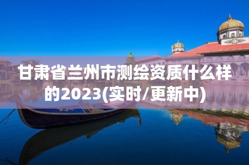 甘肅省蘭州市測繪資質什么樣的2023(實時/更新中)