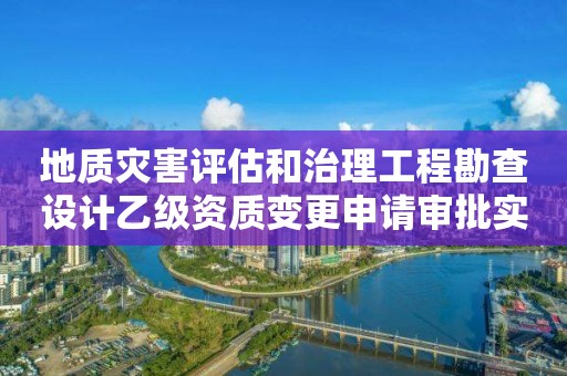 地質災害評估和治理工程勘查設計乙級資質變更申請審批實施要素