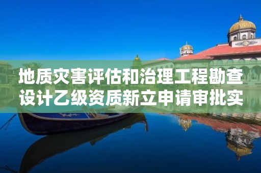 地質災害評估和治理工程勘查設計乙級資質新立申請審批實施要素