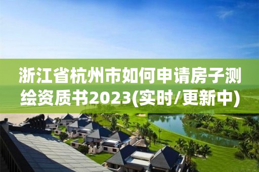 浙江省杭州市如何申請(qǐng)房子測(cè)繪資質(zhì)書2023(實(shí)時(shí)/更新中)