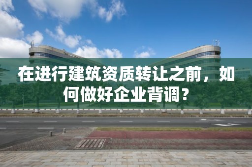 在進行建筑資質轉讓之前，如何做好企業(yè)背調？