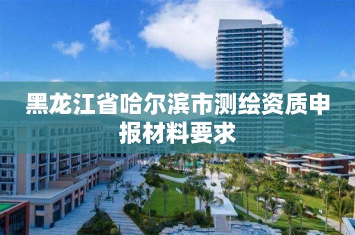 黑龍江省哈爾濱市測繪資質申報材料要求