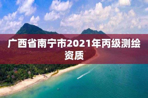 廣西省南寧市2021年丙級(jí)測(cè)繪資質(zhì)