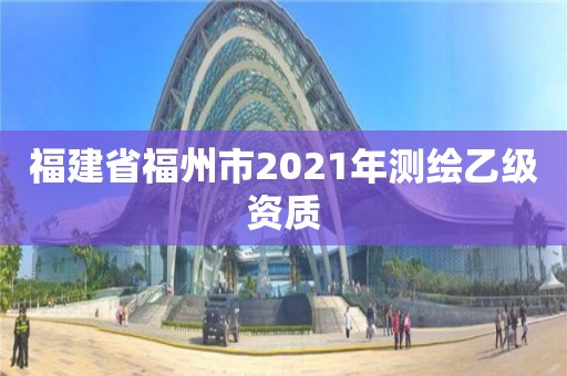 福建省福州市2021年測繪乙級資質