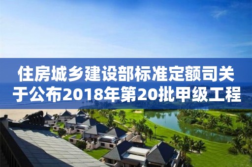 住房城鄉(xiāng)建設(shè)部標準定額司關(guān)于公布2018年第20批甲級工程造價咨詢企業(yè)資質(zhì)延續(xù)審核結(jié)果的函