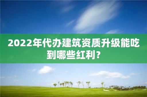 2022年代辦建筑資質升級能吃到哪些紅利？