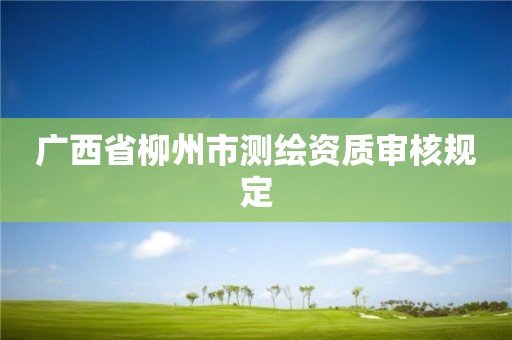 廣西省柳州市測(cè)繪資質(zhì)審核規(guī)定