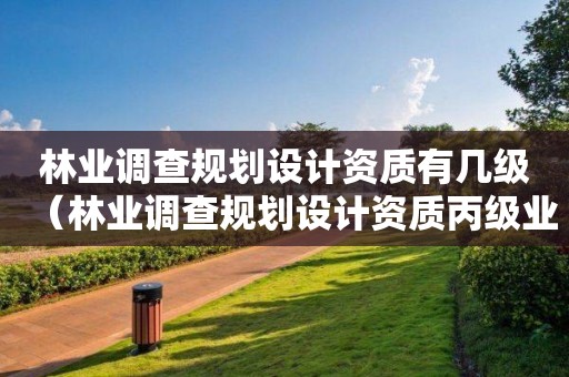 林業(yè)調查規(guī)劃設計資質有幾級（林業(yè)調查規(guī)劃設計資質丙級業(yè)務范圍）