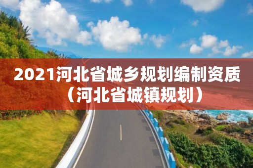 2021河北省城鄉(xiāng)規(guī)劃編制資質（河北省城鎮(zhèn)規(guī)劃）