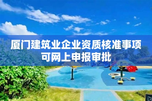 廈門建筑業(yè)企業(yè)資質核準事項可網上申報審批