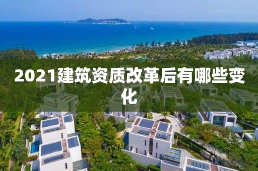 2021建筑資質(zhì)改革后有哪些變化