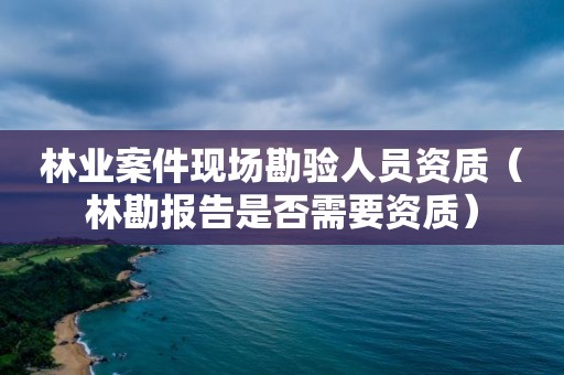 林業案件現場勘驗人員資質（林勘報告是否需要資質）