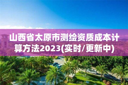 山西省太原市測繪資質成本計算方法2023(實時/更新中)