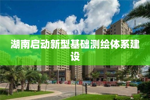 湖南啟動(dòng)新型基礎(chǔ)測(cè)繪體系建設(shè)