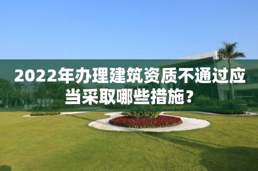 2022年辦理建筑資質不通過應當采取哪些措施？