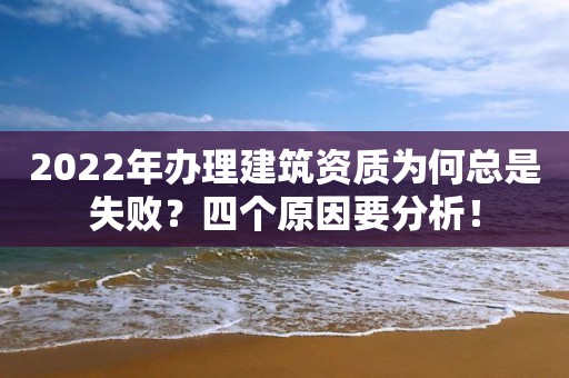 2022年辦理建筑資質(zhì)為何總是失敗？四個原因要分析！