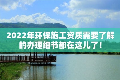 2022年環保施工資質需要了解的辦理細節都在這兒了！