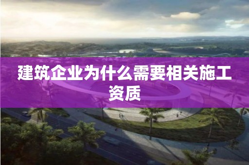 建筑企業為什么需要相關施工資質