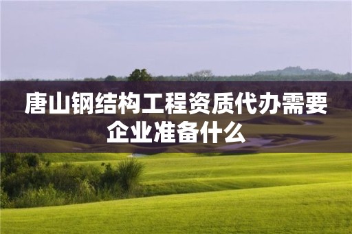 唐山鋼結構工程資質代辦需要企業準備什么