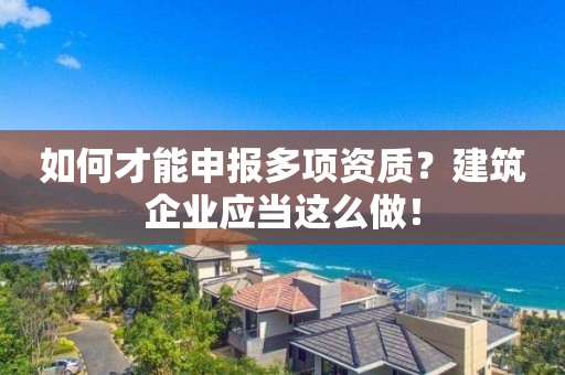 如何才能申報多項資質？建筑企業應當這么做！