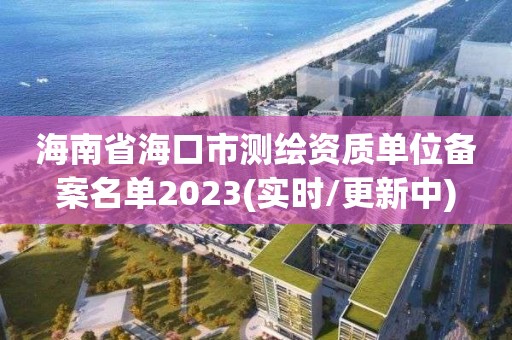 海南省海口市測(cè)繪資質(zhì)單位備案名單2023(實(shí)時(shí)/更新中)