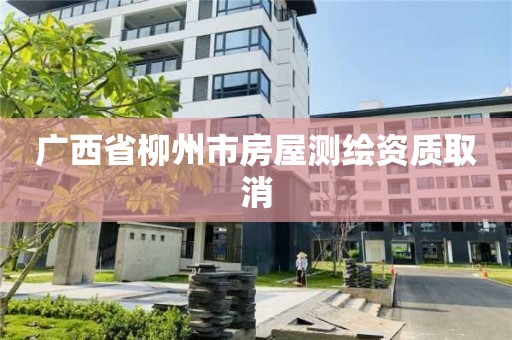 廣西省柳州市房屋測繪資質取消