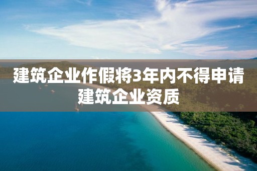 建筑企業(yè)作假將3年內(nèi)不得申請建筑企業(yè)資質(zhì)