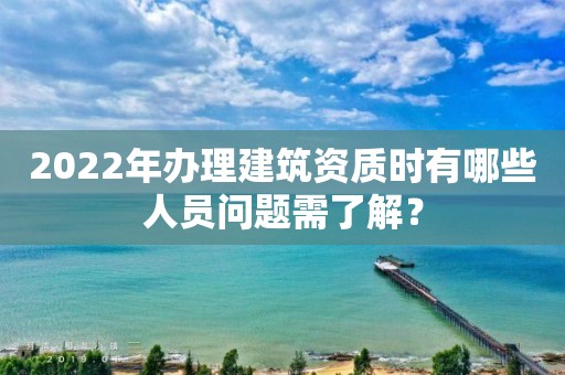 2022年辦理建筑資質時有哪些人員問題需了解？