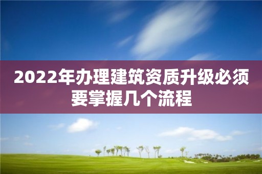 2022年辦理建筑資質升級必須要掌握幾個流程