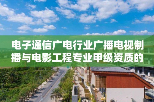 電子通信廣電行業廣播電視制播與電影工程專業甲級資質的標準