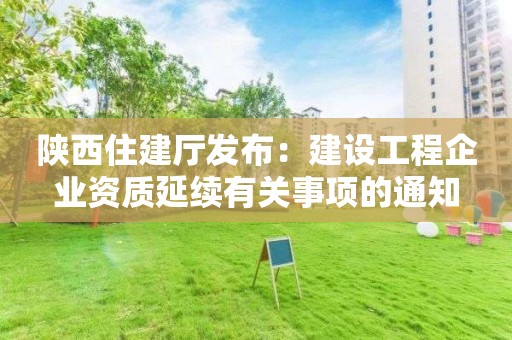 陜西住建廳發布：建設工程企業資質延續有關事項的通知