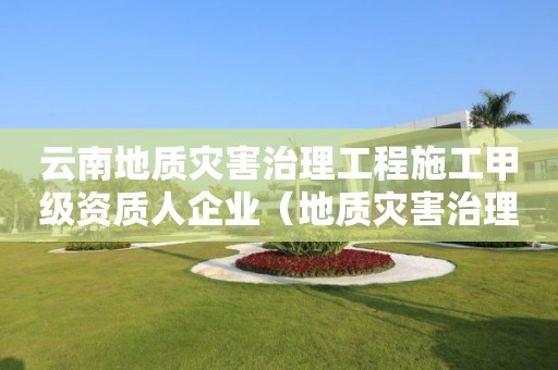 云南地質災害治理工程施工甲級資質人企業（地質災害治理甲級資質的公司）