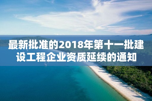 最新批準的2018年第十一批建設工程企業資質延續的通知