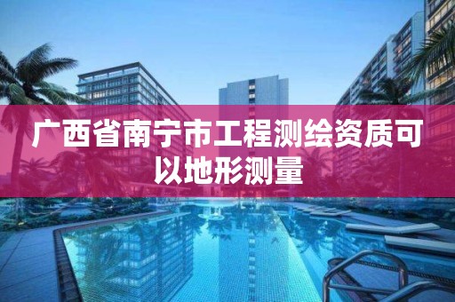 廣西省南寧市工程測繪資質可以地形測量