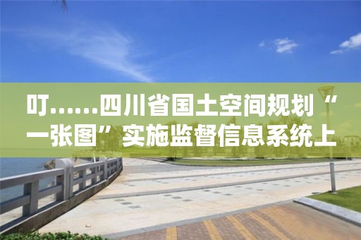 叮……四川省國土空間規劃“一張圖”實施監督信息系統上線