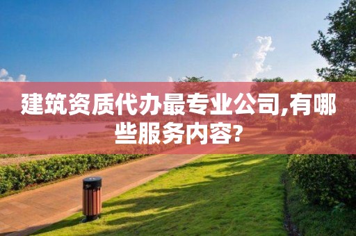 建筑資質代辦最專業公司,有哪些服務內容?