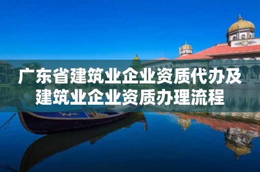 廣東省建筑業企業資質代辦及建筑業企業資質辦理流程