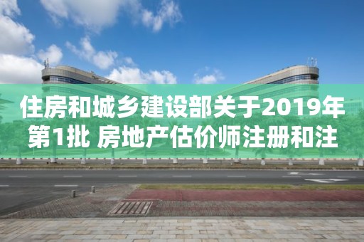 住房和城鄉(xiāng)建設部關于2019年第1批 房地產(chǎn)估價師注冊和注銷注冊人員名單的公告