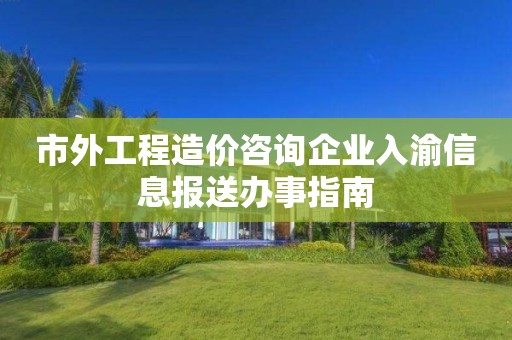 市外工程造價咨詢企業(yè)入渝信息報送辦事指南