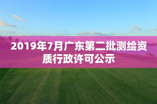 2019年7月廣東第二批測繪資質(zhì)行政許可公示