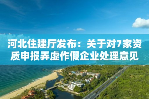 河北住建廳發布：關于對7家資質申報弄虛作假企業處理意見的公示