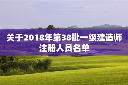 關(guān)于2018年第38批一級(jí)建造師注冊(cè)人員名單